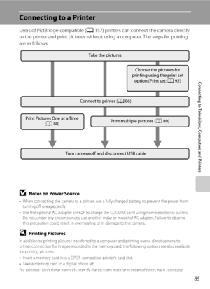 Page 9785
Connecting to Televisions, Computers and Printers
Connecting to a Printer
Users of PictBridge-compatible (A157) printers can connect the camera directly 
to the printer and print pictures without using a computer. The steps for printing 
are as follows.
BNotes on Power Source
•When connecting the camera to a printer, use a fully charged battery to prevent the power from 
turning off unexpectedly.
•Use the optional AC Adapter EH-62F to charge the COOLPIX S640 using home electronic outlets. 
Do not,...