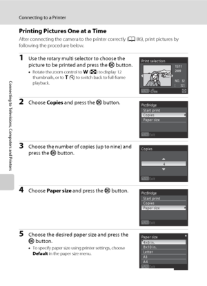 Page 10088
Connecting to a Printer
Connecting to Televisions, Computers and Printers
Printing Pictures One at a Time
After connecting the camera to the printer correctly (A86), print pictures by 
following the procedure below.
1Use the rotary multi selector to choose the 
picture to be printed and press the k button.
•Rotate the zoom control to f (h) to display 12 
thumbnails, or to g (i) to switch back to full-frame 
playback.
2Choose Copies and press the k button.
3Choose the number of copies (up to nine) and...