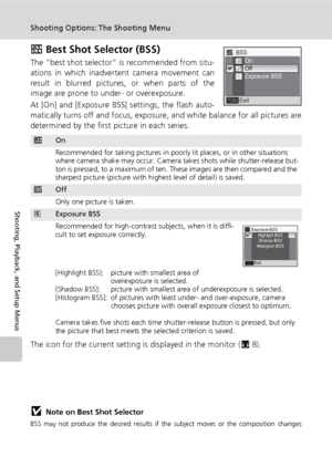 Page 118104
Shooting Options: The Shooting Menu
Shooting, Playback, and Setup Menus
A Best Shot Selector (BSS)
The “best shot selector” is recommended from situ-
ations in which inadvertent camera movement can
result in blurred pictures, or when parts of the
image are prone to under- or overexposure.
At [On] and [Exposure BSS] settings, the flash auto-
matically turns off and focus, exposure, and white balance for all pictures are
determined by the first picture in each series.
The icon for the current setting...