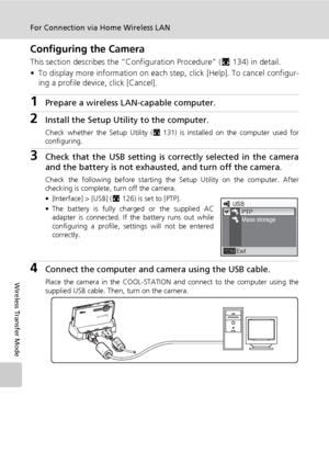 Page 150136
For Connection via Home Wireless LAN
Wireless Transfer Mode
Configuring the Camera
This section describes the “Configuration Procedure” (c134) in detail. 
• To display more information on each step, click [Help]. To cancel configur-
ing a profile device, click [Cancel].
1Prepare a wireless LAN-capable computer.
2Install the Setup Utility to the computer. 
Check whether the Setup Utility (c131) is installed on the computer used for
configuring. 
3Check that the USB setting is correctly selected in the...