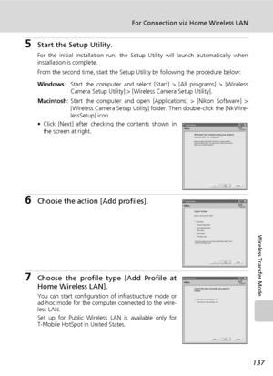 Page 151137
For Connection via Home Wireless LAN
Wireless Transfer Mode
5Start the Setup Utility.
For the initial installation run, the Setup Utility will launch automatically when
installation is complete.
From the second time, start the Setup Utility by following the procedure below:
Windows: Start the computer and select [Start] > [All programs] > [Wireless
Camera Setup Utility] > [Wireless Camera Setup Utility].
Macintosh: Start the computer and open [Applications] > [Nikon Software] >
[Wireless Camera Setup...