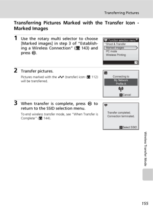 Page 169155
Transferring Pictures
Wireless Transfer Mode
Transferring Pictures Marked with the Transfer Icon -
Marked Images
1Use the rotary multi selector to choose
[Marked images] in step 3 of “Establish-
ing a Wireless Connection” (c143) and
press d.
2Transfer pictures.
Pictures marked with the g (transfer) icon (c112)
will be transferred.
3When transfer is complete, press d to
return to the SSID selection menu.
To end wireless transfer mode, see “When Transfer is
Complete” (c144).
Function selection...