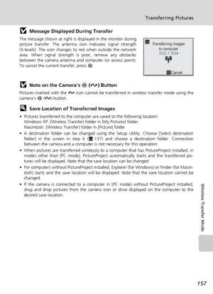 Page 171157
Transferring Pictures
Wireless Transfer Mode
jMessage Displayed During Transfer
The message shown at right is displayed in the monitor during
picture transfer. The antenna icon indicates signal strength
(5-levels). The icon changes to red when outside the network
area. When signal strength is poor, remove any obstacles
between the camera antenna and computer (or access point).
To cancel the current transfer, press d.
jNote on the Camera’s d (E) Button
Pictures marked with the E icon cannot be...