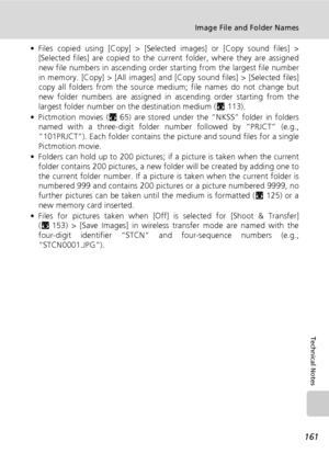 Page 175161
Image File and Folder Names
Technical Notes
• Files copied using [Copy] > [Selected images] or [Copy sound files] >
[Selected files] are copied to the current folder, where they are assigned
new file numbers in ascending order starting from the largest file number
in memory. [Copy] > [All images] and [Copy sound files] > [Selected files]
copy all folders from the source medium; file names do not change but
new folder numbers are assigned in ascending order starting from the
largest folder number on...