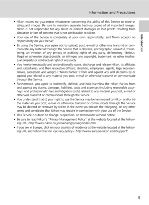 Page 195
Information and Precautions
Introduction
• Nikon makes no guarantees whatsoever concerning the ability of this Service to store or
safeguard images. Be sure to maintain separate back-up copies of all important images.
Nikon is not responsible for any direct or indirect damages or lost profits resulting from
alteration or loss of content that is not attributable to Nikon.
• Your use of the Service is completely at your own responsibility, and Nikon accepts no
responsibility on your behalf. 
• By using...