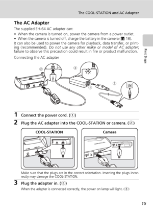 Page 2915
The COOL-STATION and AC Adapter
First Steps
The AC Adapter
The supplied EH-64 AC adapter can:
• When the camera is turned on, power the camera from a power outlet.
• When the camera is turned off, charge the battery in the camera (c18).
It can also be used to power the camera for playback, data transfer, or print-
ing (recommended). Do not use any other make or model of AC adapter;
failure to observe this precaution could result in fire or product malfunction.
Connecting the AC adapter
1Connect the...