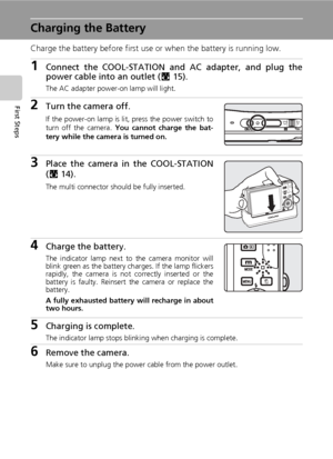 Page 3218
First Steps
Charging the Battery
Charge the battery before first use or when the battery is running low.
1Connect the COOL-STATION and AC adapter, and plug the
power cable into an outlet (c15).
The AC adapter power-on lamp will light.
2Turn the camera off.
If the power-on lamp is lit, press the power switch to
turn off the camera. You cannot charge the bat-
tery while the camera is turned on.
3Place the camera in the COOL-STATION
(c14).
The multi connector should be fully inserted.
4Charge the...