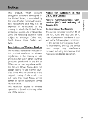 Page 7v
Introduction
Notices
This product, which contains
encryption software developed in
the United States, is controlled by
the United States Export Administra-
tion Regulations and may not be
exported or re-exported to any
country to which the United States
embargoes goods. As of November
2005 the following countries were
subject to embargo: Cuba, Iran,
North Korea, Libya, Sudan, and
Syria.
Restrictions on Wireless Devices
The wireless transceiver included in
this product conforms to wireless
regulations...