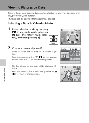 Page 7460
More on Playback
Viewing Pictures by Date
Pictures taken on a specific date can be selected for viewing, deletion, print-
ing, protection, and transfer.
The date can be selected from a calendar or a list.
Selecting a Date in Calendar Mode
1Enter calendar mode by pressing
D in playback mode, selecting
J (use the rotary multi selec-
tor), and then pressing d.
2Choose a date and press d.
Dates for which pictures exist are underlined in yel-
low.
Press the zoom control to t (j) to view previous
month,...