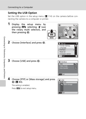 Page 9884
Connecting to a Computer
Connecting to Televisions, Computers, and Printers
Setting the USB Option
Set the USB option in the setup menu (c114) on the camera before con-
necting the camera to a computer or printer.
1Display the setup menu by
pressing D, selecting Z (use
the rotary multi selector), and
then pressing d.
2Choose [Interface] and press d.
3Choose [USB] and press d.
4Choose [PTP] or [Mass storage] and press
d (c83).
The setting is enabled.
Press m to exit setup menu.
Set up
Exit Set up...