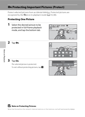 Page 112100
More on Playback
d Protecting Important Pictures (Protect)
Protect selected pictures from accidental deletion. Protected pictures are 
recognized by the s icon in playback mode (A10, 80).
Protecting One Picture
1Select the desired picture to be 
protected in full-frame playback 
mode, and tap the bottom tab.
2Tap d.
3Tap On.
The selected picture is protected.
To exit without protecting pictures, tap J.
BNote on Protecting Pictures
Note that formatting the camera’s internal memory or the memory card...