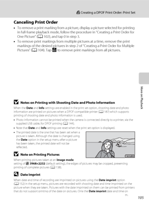 Page 117105
a Creating a DPOF Print Order: Print Set
More on Playback
Canceling Print Order
•To remove a print marking from a picture, display a picture selected for printing 
in full-frame playback mode, follow the procedure in “Creating a Print Order for 
One Picture” (A102), and tap 0 in step 3.
•To remove print markings from multiple pictures at a time, remove the print 
markings of the desired pictures in step 2 of “Creating a Print Order for Multiple 
Pictures” (A104). Tap n to remove print markings from...