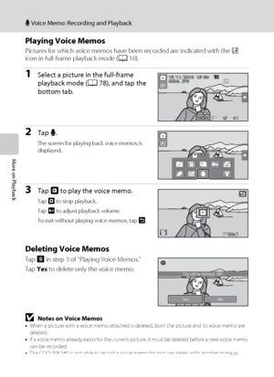Page 120108
E Voice Memo: Recording and Playback
More on Playback
Playing Voice Memos
Pictures for which voice memos have been recorded are indicated with the p 
icon in full-frame playback mode (A10).
1Select a picture in the full-frame 
playback mode (A78), and tap the 
bottom tab.
2Tap E.
The screen for playing back voice memos is 
displayed.
3Tap R to play the voice memo.
Tap S to stop playback.
Tap X to adjust playback volume.
To exit without playing voice memos, tap J.
Deleting Voice Memos
Tap E in step 3...