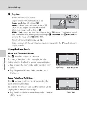 Page 124112
Picture Editing
Editing Pictures
4Tap Yes.
A new, painted copy is created.
Copies created with pictures taken at an 
Image mode (A38) setting of p 
3968×2232 are saved at the image size of h 
(1920 × 1080). Copies created with pictures 
taken at an image mode setting of M 
2048×1536 or larger are saved at the image size of g (2048 × 1536). Copies created 
with pictures taken at an image mode setting of N 1024×768 and O 640×480 are 
saved at the image size of l (640 × 480).
To exit without saving the...