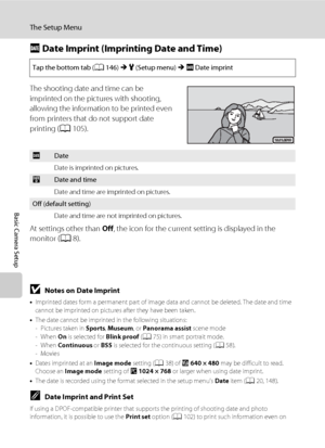 Page 164152
The Setup Menu
Basic Camera Setup
f Date Imprint (Imprinting Date and Time)
The shooting date and time can be 
imprinted on the pictures with shooting, 
allowing the information to be printed even 
from printers that do not support date 
printing (A105).
At settings other than Off, the icon for the current setting is displayed in the 
monitor (A8).
BNotes on Date Imprint
•Imprinted dates form a permanent part of image data and cannot be deleted. The date and time 
cannot be imprinted on pictures...