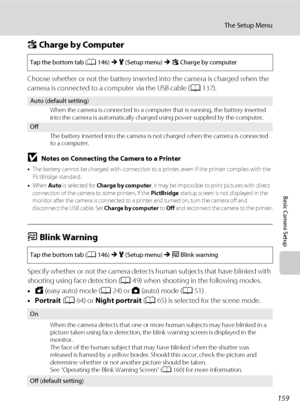 Page 171159
The Setup Menu
Basic Camera Setup
V Charge by Computer
Choose whether or not the battery inserted into the camera is charged when the 
camera is connected to a computer via the USB cable (A137).
BNotes on Connecting the Camera to a Printer
•The battery cannot be charged with connection to a printer, even if the printer complies with the 
PictBridge standard.
•When Auto is selected for Charge by computer, it may be impossible to print pictures with direct 
connection of the camera to some printers. If...