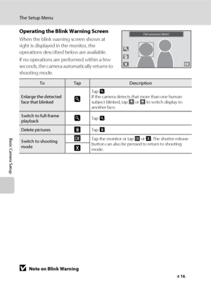 Page 172160
The Setup Menu
Basic Camera Setup
Operating the Blink Warning Screen
When the blink warning screen shown at 
right is displayed in the monitor, the 
operations described below are available.
If no operations are performed within a few 
seconds, the camera automatically returns to 
shooting mode.
BNote on Blink Warning
Blink detection does not function at continuous settings of Continuous, BSS, or Multi-shot 16.
ToTapDescription
Enlarge the detected 
face that blinkedn
Tap n.
If the camera detects...