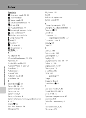 Page 200188
Technical Notes and Index
Index
Symbols
G Easy auto mode 24, 49
A Auto mode 51
C Scene mode 61
F Smart portrait mode 72
D Movie 124
c Playback mode 30
h Favorite pictures mode 84
F Auto sort mode 91
C List by date mode 94
z Setup menu 145
j (tele) 27
k (wide) 27
H Exit icon 12
J Return icon 12
R 71
A
AC adapter 169
AF-assist illuminator 4, 29, 154
Aperture 28
Audio/video cable 129
Audio-in/Video-in jack 129
Auto flash 33
Auto mode 51
Auto off 155
Auto sort mode 91
Autofocus 29
B
Backlighting o 69...