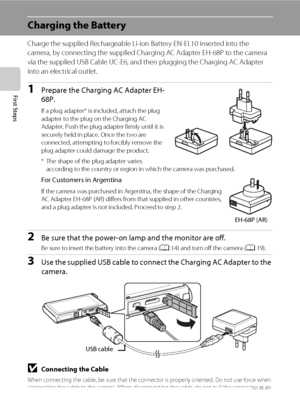 Page 2816
First Steps
Charging the Battery
Charge the supplied Rechargeable Li-ion Battery EN-EL10 inserted into the 
camera, by connecting the supplied Charging AC Adapter EH-68P to the camera 
via the supplied USB Cable UC-E6, and then plugging the Charging AC Adapter 
into an electrical outlet.
1Prepare the Charging AC Adapter EH-
68P.
If a plug adapter* is included, attach the plug 
adapter to the plug on the Charging AC 
Adapter. Push the plug adapter firmly until it is 
securely held in place. Once the...