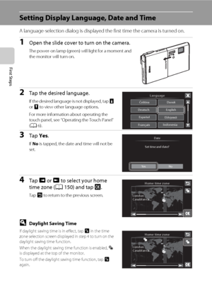 Page 3220
First Steps
Setting Display Language, Date and Time
A language-selection dialog is displayed the first time the camera is turned on. 
1Open the slide cover to turn on the camera.
The power-on lamp (green) will light for a moment and 
the monitor will turn on.
2Tap the desired language.
If the desired language is not displayed, tap B 
or C to view other language options.
For more information about operating the 
touch panel, see “Operating the Touch Panel” 
(A6).
3Tap Yes.
If No is tapped, the date and...