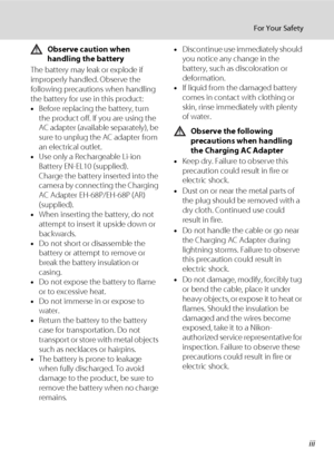 Page 5iii
For Your Safety
Observe caution when 
handling the battery
The battery may leak or explode if 
improperly handled. Observe the 
following precautions when handling 
the battery for use in this product:
•Before replacing the battery, turn 
the product off. If you are using the 
AC adapter (available separately), be 
sure to unplug the AC adapter from 
an electrical outlet.
•Use only a Rechargeable Li-ion 
Battery EN-EL10 (supplied).
Charge the battery inserted into the 
camera by connecting the...