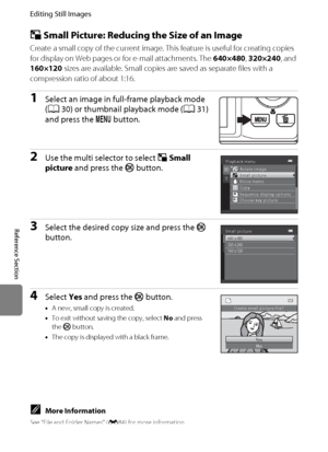 Page 130E18
Editing Still Images
Reference Section
g Small Picture: Reducing the Size of an Image
Create a small copy of the current image. This feature is useful for creating copies 
for display on Web pages or for e-mail attachments. The 640×480, 320×240, and 
160×120 sizes are available. Small copies are saved as separate files with a 
compression ratio of about 1:16.
1Select an image in full-frame playback mode 
(A30) or thumbnail playback mode (A31) 
and press the d button.
2Use the multi selector to select...