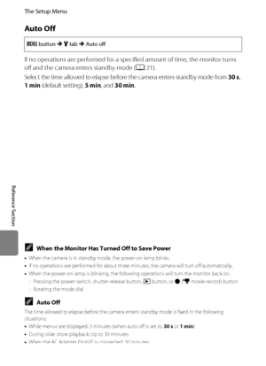 Page 184E72
The Setup Menu
Reference Section
Auto Off
If no operations are performed for a specified amount of time, the monitor turns 
off and the camera enters standby mode (A21).
Select the time allowed to elapse before the camera enters standby mode from 30 s, 
1 min (default setting), 5 min, and 30 min.
d button M z tab M Auto off
CWhen the Monitor Has Turned Off to Save Power
•When the camera is in standby mode, the power-on lamp blinks.
•If no operations are performed for about three minutes, the camera...