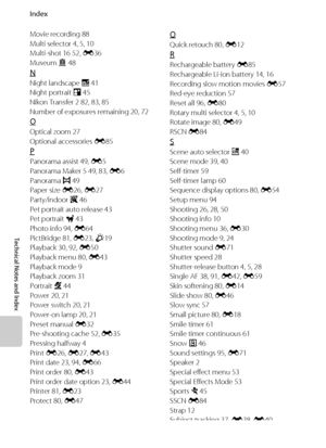 Page 224Index
Technical Notes and Index
F22
Movie recording 88
Multi selector 4, 5, 10
Multi-shot 16 52, E36
Museum l 48
N
Night landscape j 41
Night portrait e 45
Nikon Transfer 2 82, 83, 85
Number of exposures remaining 20, 72
O
Optical zoom 27
Optional accessories E85
P
Panorama assist 49, E5
Panorama Maker 5 49, 83, E6
Panorama p 49
Paper size E26, E27
Party/indoor f 46
Pet portrait auto release 43
Pet portrait O 43
Photo info 94, E64
PictBridge 81, E23, F19
Playback 30, 92, E50
Playback menu 80, E43...