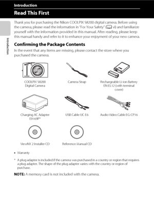 Page 4ii
Introduction
Introduction
Read This First
Thank you for purchasing the Nikon COOLPIX S8200 digital camera. Before using 
the camera, please read the information in “For Your Safety” (Avi) and familiarize 
yourself with the information provided in this manual. After reading, please keep 
this manual handy and refer to it to enhance your enjoyment of your new camera.
Confirming the Package Contents
In the event that any items are missing, please contact the store where you 
purchased the camera.
* A...