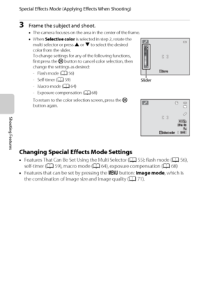 Page 7054
Special Effects Mode (Applying Effects When Shooting)
Shooting Features
3Frame the subject and shoot.
•The camera focuses on the area in the center of the frame.
•When Selective color is selected in step 2, rotate the 
multi selector or press H or I to select the desired 
color from the slider.
To change settings for any of the following functions, 
first press the k button to cancel color selection, then 
change the settings as desired:
- Flash mode (A56)
- Self-timer (A59)
- Macro mode (A64)
-...