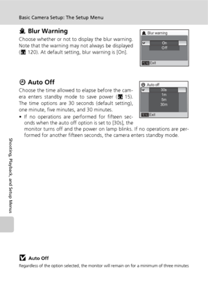 Page 116104
Basic Camera Setup: The Setup Menu
Shooting, Playback, and Setup Menus
h Blur Warning
Choose whether or not to display the blur warning.
Note that the warning may not always be displayed
(c120). At default setting, blur warning is [On].
i Auto Off
Choose the time allowed to elapse before the cam-
era enters standby mode to save power (c15).
The time options are 30 seconds (default setting),
one minute, five minutes, and 30 minutes.
• If no operations are performed for fifteen sec-
onds when the auto...