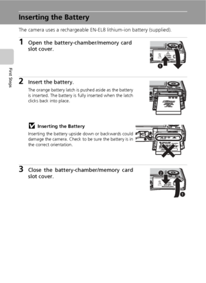 Page 2614
First Steps
Inserting the Battery
The camera uses a rechargeable EN-EL8 lithium-ion battery (supplied).
1Open the battery-chamber/memory card
slot cover.
2Insert the battery.
The orange battery latch is pushed aside as the battery
is inserted. The battery is fully inserted when the latch
clicks back into place.
jInserting the Battery
Inserting the battery upside down or backwards could
damage the camera. Check to be sure the battery is in
the correct orientation.
3Close the battery-chamber/memory...