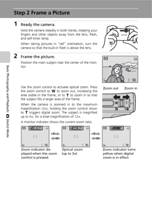 Page 3422
Basic Photography and Playback: L (Auto) Mode
Step 2 Frame a Picture
1Ready the camera.
Hold the camera steadily in both hands, keeping your
fingers and other objects away from the lens, flash,
and self-timer lamp.
When taking pictures in “tall” orientation, turn the
camera so that the built-in flash is above the lens.
2Frame the picture.
Position the main subject near the center of the mon-
itor.
Use the zoom control to activate optical zoom. Press
the zoom control to t to zoom out, increasing the...