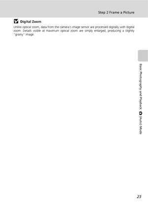 Page 3523
Step 2 Frame a Picture
Basic Photography and Playback: L (Auto) Mode
jDigital Zoom
Unlike optical zoom, data from the camera’s image sensor are processed digitally with digital
zoom. Details visible at maximum optical zoom are simply enlarged, producing a slightly
“grainy” image.
Downloaded From camera-usermanual.com Nikon Manuals 