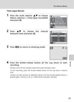 Page 6755
The Movie Menu
Movies
Time-Lapse Movies
1Press the multi selector GH to choose
[Movie options] > [Time-lapse movie640]
and press d.
2Press GH to choose the interval
between shots and press d.
3Press m to return to shooting mode.
4Press the shutter-release button all the way down to start
recording.
Monitor turns off and indicator lamp blinks green between shots.
To end recording, press the shutter-release button all the way down a second
time.
Camera will take pictures at specified interval until the...