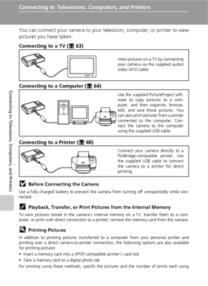 Page 7462
Connecting to Televisions, Computers, and Printers
Connecting to Televisions, Computers, and Printers
You can connect your camera to your television, computer, or printer to view
pictures you have taken.
Connecting to a TV (c63)
Connecting to a Computer (c64)
Connecting to a Printer (c68)
jBefore Connecting the Camera
Use a fully charged battery to prevent the camera from turning off unexpectedly while con-
nected.
kPlayback, Transfer, or Print Pictures from the Internal Memory
To view pictures stored...