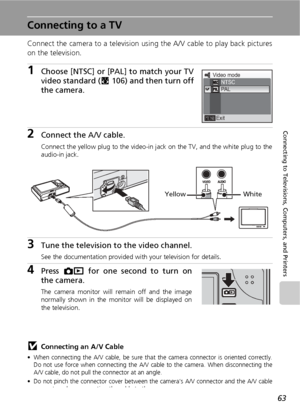 Page 7563
Connecting to Televisions, Computers, and Printers
Connecting to a TV
Connect the camera to a television using the A/V cable to play back pictures
on the television.
1Choose [NTSC] or [PAL] to match your TV
video standard (c106) and then turn off
the camera.
2Connect the A/V cable.
Connect the yellow plug to the video-in jack on the TV, and the white plug to the
audio-in jack.
3Tune the television to the video channel.
See the documentation provided with your television for details.
4Press o for one...