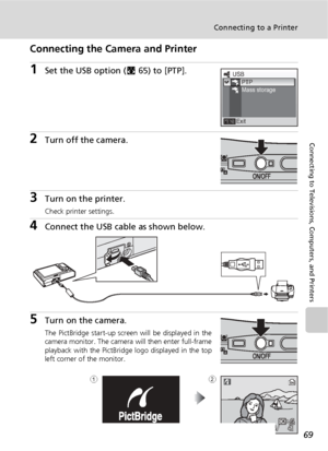 Page 8169
Connecting to a Printer
Connecting to Televisions, Computers, and Printers
Connecting the Camera and Printer
1Set the USB option (c65) to [PTP].
2Turn off the camera.
3Turn on the printer.
Check printer settings.
4Connect the USB cable as shown below.
5Turn on the camera.
The PictBridge start-up screen will be displayed in the
camera monitor. The camera will then enter full-frame
playback with the PictBridge logo displayed in the top
left corner of the monitor.
USB
ExitPTP
Mass storage
4 444w
w
M
Mv...