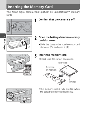 Page 2424
2First Steps
Inserting the Memory Card
Your Nikon digital camera stores pictures on CompactFlash™ memory
cards.
Confirm that the camera is off.
Open the battery-chamber/memory
card slot cover.
• Slide the battery-chamber/memory cardslot cover ( c) and open it ( d).
Insert the memory card.
• Check label for correct orientation.
• The memory card is fully inserted when
the eject button protrudes slightly.
1
c d
2
3
Terminals
Rear label
Direction
of insertion
Downloaded From camera-usermanual.com Nikon...