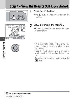 Page 3838
3Basic Photography
Step 4 – View the Results (Full-Screen playback)
Press the   button.
• The   button is also used to turn on thecamera.
View pictures in the monitor.
• Your most recent picture will be displayedin the monitor.
• Press the multi selector 
 or  to view
pictures recorded before or after the cur-
rent photo.
• Keep the multi selector  or  pressed to
scroll rapidly to the desired frame num-
ber.
• To return to shooting mode, press the
 button.
For more information on:
56 More on Playback...