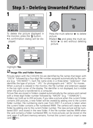 Page 3939
3Basic Photography
Step 5 – Deleting Unwanted Pictures
To delete the picture displayed in
the monitor, press the   button.
• A confirmation dialog will be dis-played.
Highlight  Ye s. Press the multi selector   to delete
picture.
• Select 
No and press the multi se-
lector   to exit without deleting
picture.
Image File and Folder Names
Pictures taken with the COOLPIX SQ are identified by file names that begin with
“DSCN” followed by a four-digit file number assigned automatically by the cam-
era (e.g....