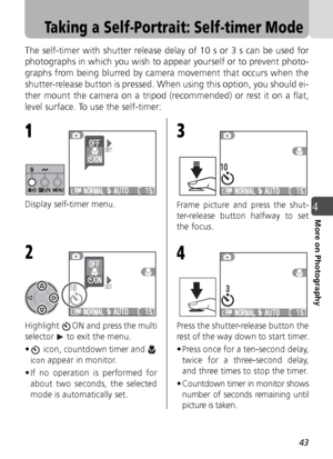 Page 4343
4More on Photography
Taking a Self-Portrait: Self-timer Mode
The self-timer with shutter release delay of 10 s or 3 s can be used for
photographs in which you wish to appear yourself or to prevent photo-
graphs from being blurred by camera movement that occurs when the
shutter-release button is pressed. When using this option, you should ei-
ther mount the camera on a tripod (recommended) or rest it on a flat,
level surface. To use the self-timer:
Display self-timer menu.
Highlight  ON and press the...