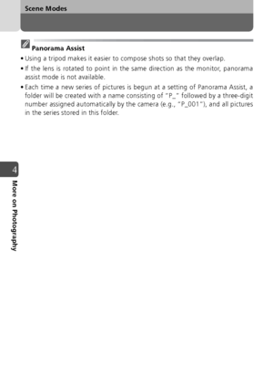Page 5454
Scene Modes
4More on Photography
Panorama Assist
• Using a tripod makes it easier to compose shots so that they overlap.
• If the lens is rotated to point in the same direction as the monitor, panorama assist mode is not available.
• Each time a new series of pictures is begun at a setting of Panorama Assist, a folder will be created with a name consisting of “P_” followed by a three-digit
number assigned automatically by the camera (e.g., “P_001”), and all pictures
in the series stored in this...