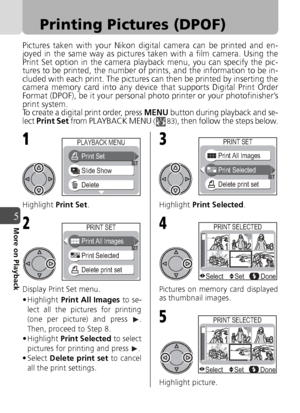 Page 6666
5More on Playback
Printing Pictures (DPOF)
Pictures taken with your Nikon digital camera can be printed and en-
joyed in the same way as pictures taken with a film camera. Using the
Print Set option in the camera playback menu, you can specify the pic-
tures to be printed, the number of prints, and the information to be in-
cluded with each print. The pictures can then be printed by inserting the
camera memory card into any device that supports Digital Print Order
Format (DPOF), be it your personal...