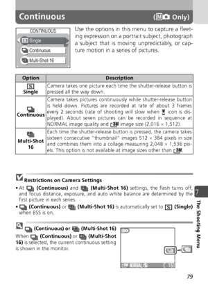 Page 7979
7The Shooting Menu
Continuous( Only)
Use the options in this menu to capture a fleet-
ing expression on a portrait subject, photograph
a subject that is moving unpredictably, or cap-
ture motion in a series of pictures.
Restrictions on Camera Settings
•At   (Continuous)  and  (Multi-Shot 16)  settings, the flash turns off,
and focus distance, exposure, and auto white balance are determined by the
first picture in each series.
•  (Continuous)  or  (Multi-Shot 16)  is automatically set to   (Single)...