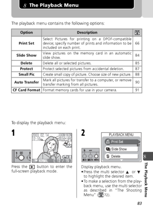 Page 8383
8The Playback Menu
8The Playback Menu
The playback menu contains the following options:
To display the playback menu:
Press the  button to enter the
full-screen playback mode. Display playback menu.
• Press the multi selector   or 
to highlight the desired item.
• To make a selection from the play- back menu, use the multi selector
as described in “The Shooting
Menu” 
( 72).
OptionDescription
Print Set Select Pictures for printing on a DPOF-compatible
device; specify number of prints and information...