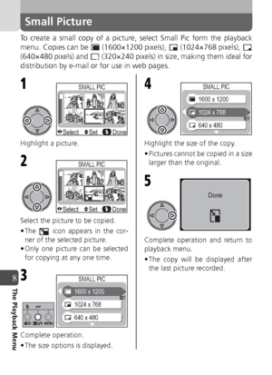 Page 8888
8The Playback Menu
Small Picture
To create a small copy of a picture, select Small Pic form the playback
menu. Copies can be   (1600×1200 pixels),   (1024×768 pixels), 
(640×480 pixels) and   (320×240 pixels) in size, making them ideal for
distribution by e-mail or for use in web pages.
Highlight a picture.
Select the picture to be copied.
• The   icon appears in the cor-ner of the selected picture.
• Only one picture can be selected for copying at any one time.
Complete operation.
• The size options...