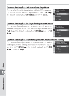 Page 164154
Custom Settings
Setup
Custom Setting b2: ISO Sensitivity Step Value
Choose whether adjustments to sensitivity (ISO equivalen-
cy) are made in increments equivalent to 
/ EV  (1/3 Step, 
the default option), 
/ EV  (1/2 Step), or 1 EV (1 Step).
Custom Setting b3: EV Steps for Exposure Control
Choose whether adjustments to shutter speed, aperture, 
and bracketing are made in increments equivalent to 
/ EV 
(1/3 Step, the default option), 
/ EV  (1/2 Step), or 1 EV (1 
Step).
Custom Setting b4:...