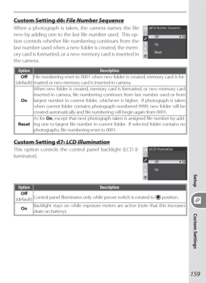 Page 169159
Setup
Custom Settings
Custom Setting d6: File Number Sequence
When a photograph is taken, the camera names the ﬁ le 
new by adding one to the last ﬁ le number used.  This op-
tion controls whether ﬁ le numbering continues from the 
last number used when a new folder is created, the mem-
ory card is formatted, or a new memory card is inserted in 
the camera.
Option Description
Oﬀ 
(default)File numbering reset to 0001 when new folder is created, memory card is for-
matted or new memory card is...