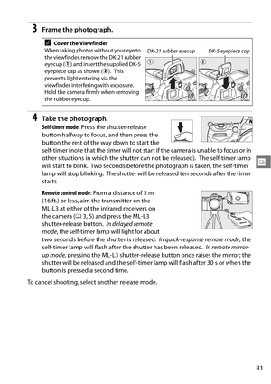 Page 101
81
k
3Frame the photograph.
4Take the photograph.
Self-timer mode: Press the shutter-release 
button halfway to focus, and then press the 
button the rest of the way down to start the 
self-timer (note that the timer will not star t if the camera is unable to focus or in 
other situations in which the shutter can not be released).
 The self-timer lamp 
will start to blink.
 Two seconds before the photogra ph is taken, the self-timer 
lamp will stop blinking.
 The shutter will be released ten seconds...